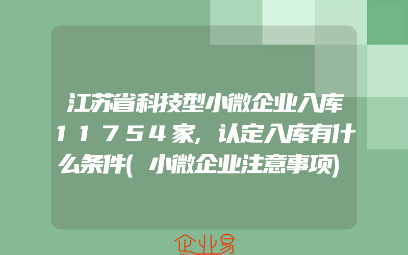 江苏省科技型小微企业入库11754家,认定入库有什么条件(小微企业注意事项)