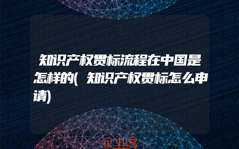 知识产权贯标流程在中国是怎样的(知识产权贯标怎么申请)