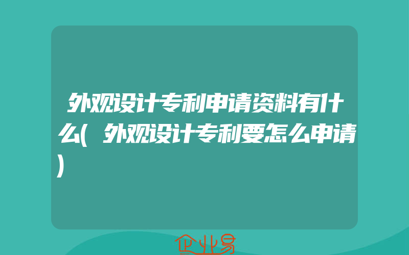 外观设计专利申请资料有什么(外观设计专利要怎么申请)