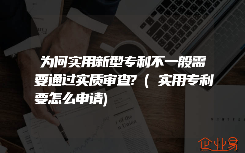 为何实用新型专利不一般需要通过实质审查?(实用专利要怎么申请)