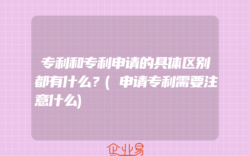 专利和专利申请的具体区别都有什么？(申请专利需要注意什么)