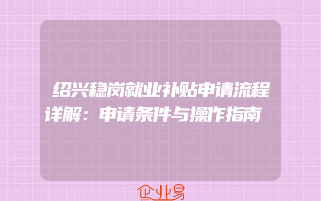 绍兴稳岗就业补贴申请流程详解：申请条件与操作指南