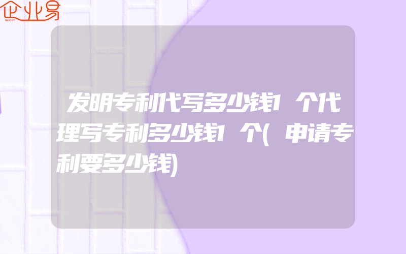 发明专利代写多少钱1个代理写专利多少钱1个(申请专利要多少钱)