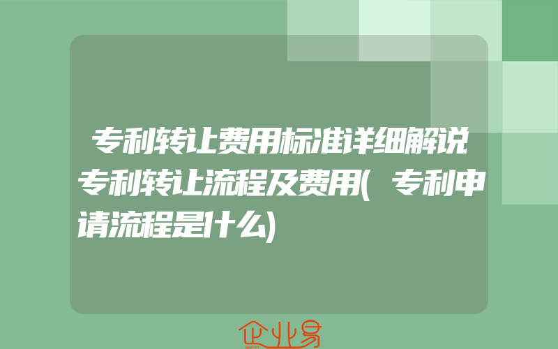 专利转让费用标准详细解说专利转让流程及费用(专利申请流程是什么)