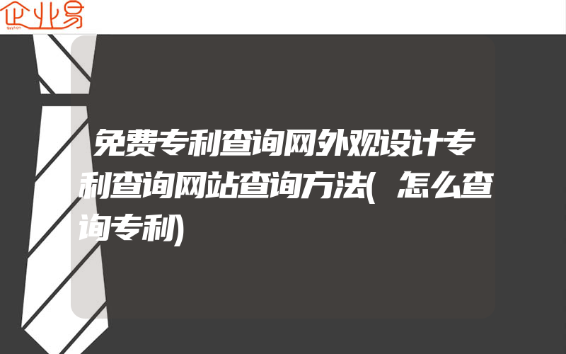 免费专利查询网外观设计专利查询网站查询方法(怎么查询专利)