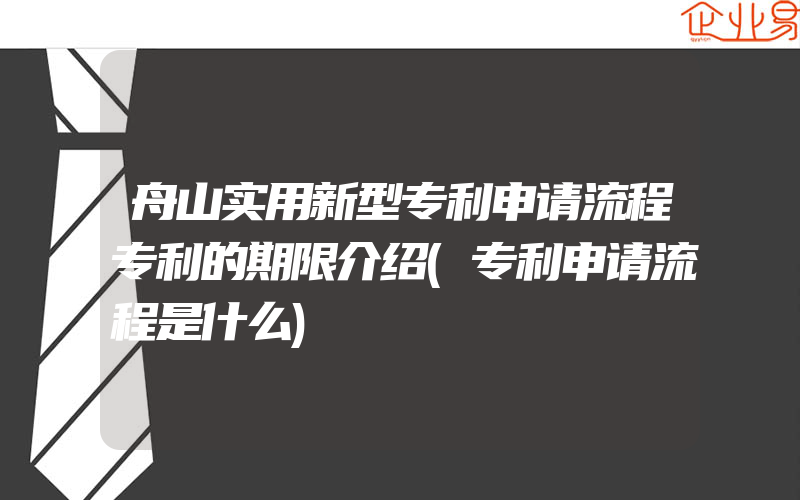 舟山实用新型专利申请流程专利的期限介绍(专利申请流程是什么)