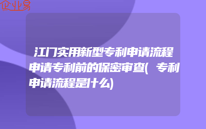 江门实用新型专利申请流程申请专利前的保密审查(专利申请流程是什么)