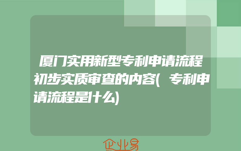 厦门实用新型专利申请流程初步实质审查的内容(专利申请流程是什么)