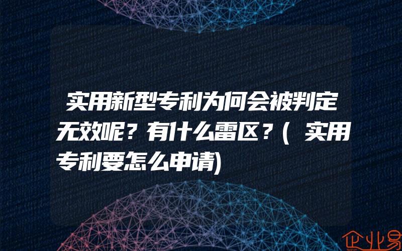 实用新型专利为何会被判定无效呢？有什么雷区？(实用专利要怎么申请)