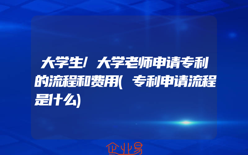 大学生/大学老师申请专利的流程和费用(专利申请流程是什么)