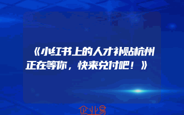 《小红书上的人才补贴杭州正在等你，快来兑付吧！》