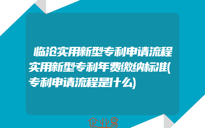 临沧实用新型专利申请流程实用新型专利年费缴纳标准(专利申请流程是什么)