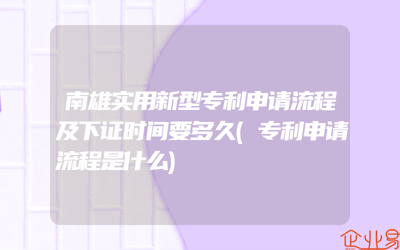 南雄实用新型专利申请流程及下证时间要多久(专利申请流程是什么)