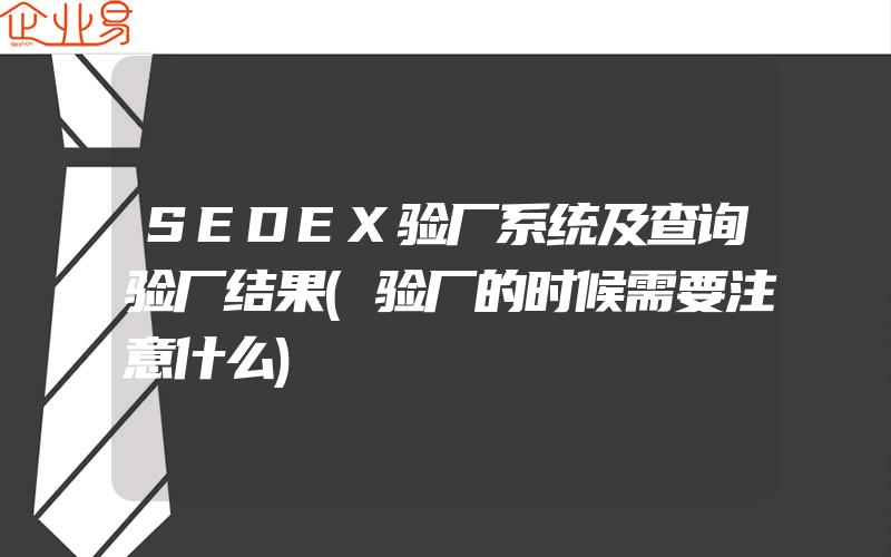 SEDEX验厂系统及查询验厂结果(验厂的时候需要注意什么)