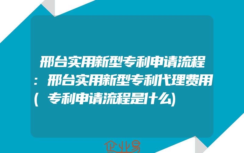 邢台实用新型专利申请流程:邢台实用新型专利代理费用(专利申请流程是什么)