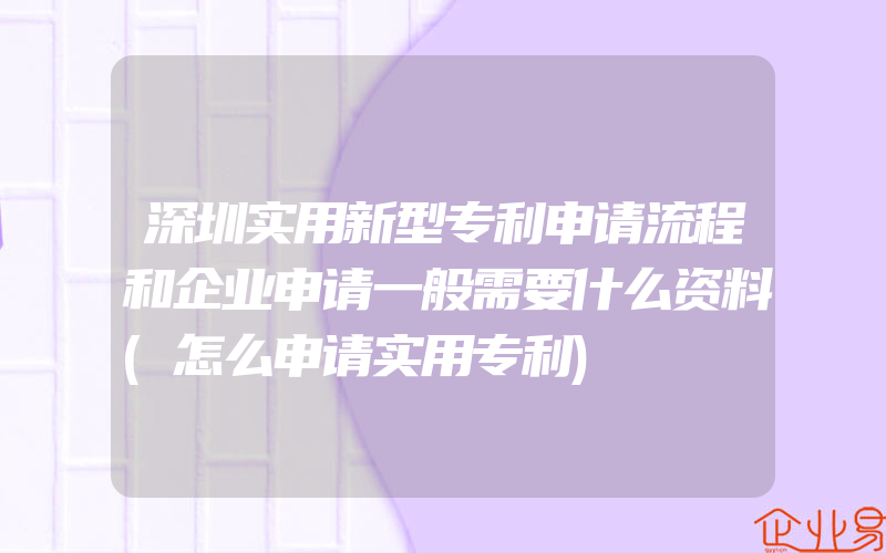 深圳实用新型专利申请流程和企业申请一般需要什么资料(怎么申请实用专利)