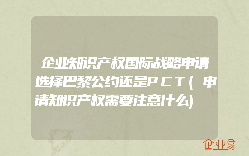 企业知识产权国际战略申请选择巴黎公约还是PCT(申请知识产权需要注意什么)