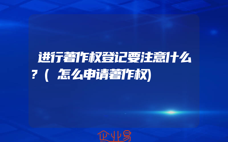 进行著作权登记要注意什么?(怎么申请著作权)