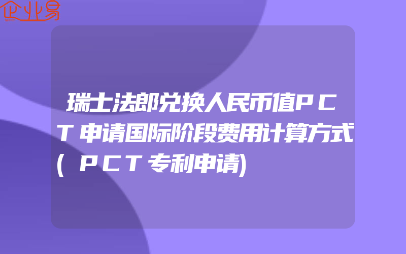 瑞士法郎兑换人民币值PCT申请国际阶段费用计算方式(PCT专利申请)