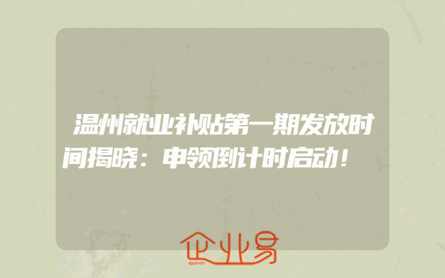 温州就业补贴第一期发放时间揭晓：申领倒计时启动！