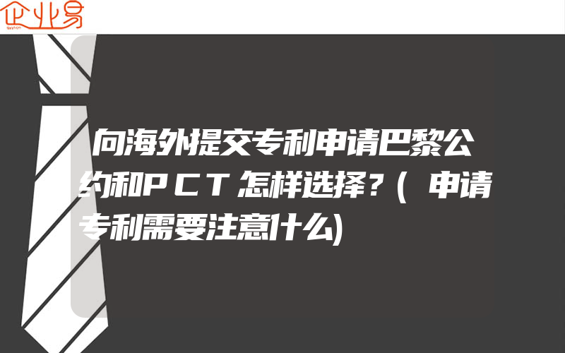 向海外提交专利申请巴黎公约和PCT怎样选择？(申请专利需要注意什么)