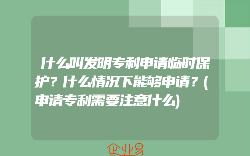 什么叫发明专利申请临时保护？什么情况下能够申请？(申请专利需要注意什么)