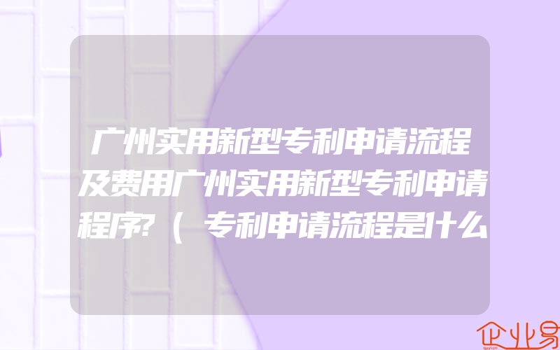 广州实用新型专利申请流程及费用广州实用新型专利申请程序?(专利申请流程是什么)