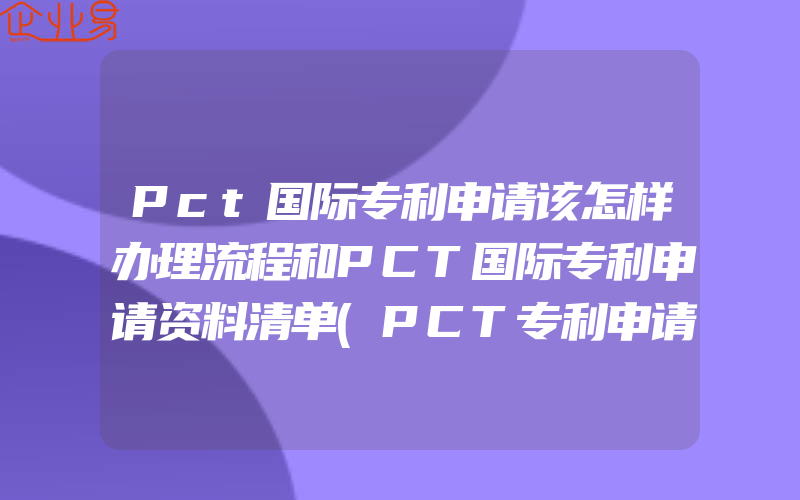 Pct国际专利申请该怎样办理流程和PCT国际专利申请资料清单(PCT专利申请)