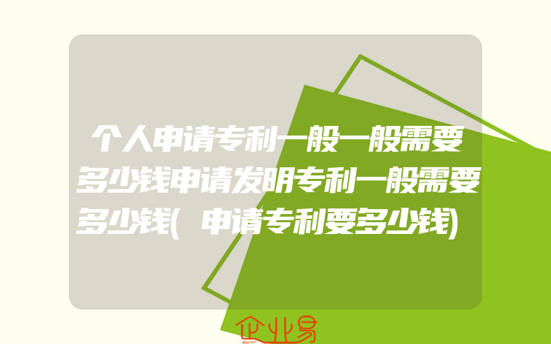 个人申请专利一般一般需要多少钱申请发明专利一般需要多少钱(申请专利要多少钱)