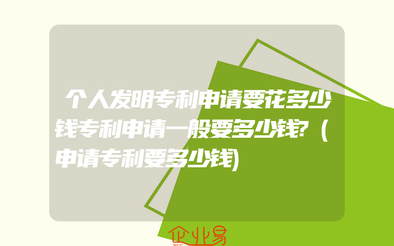 个人发明专利申请要花多少钱专利申请一般要多少钱?(申请专利要多少钱)