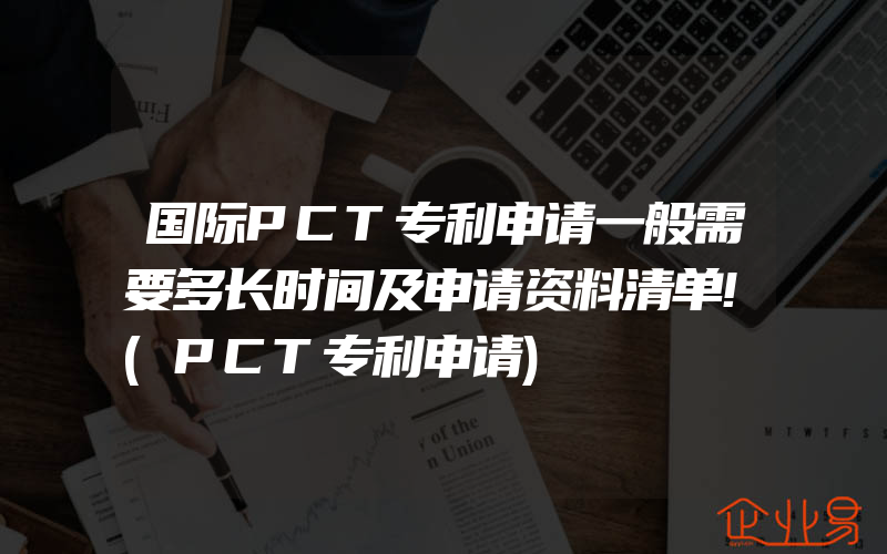 国际PCT专利申请一般需要多长时间及申请资料清单!(PCT专利申请)