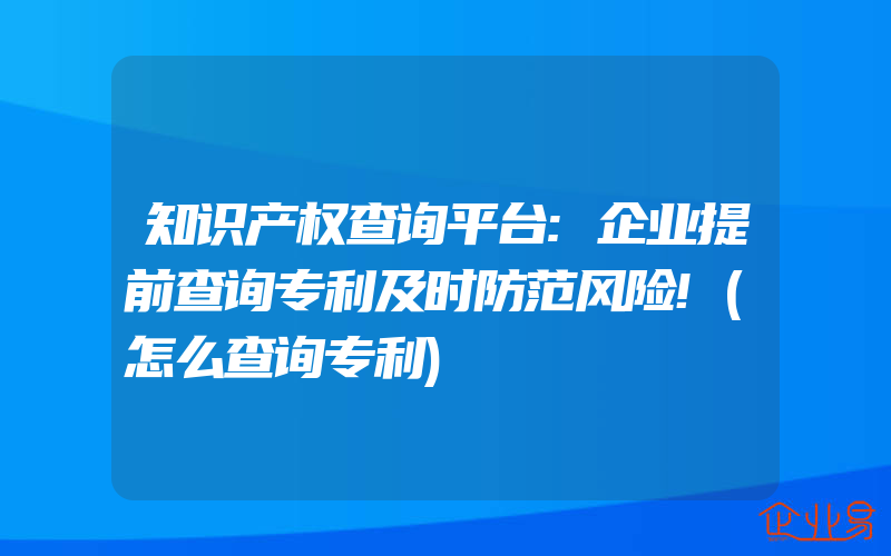 知识产权查询平台:企业提前查询专利及时防范风险!(怎么查询专利)