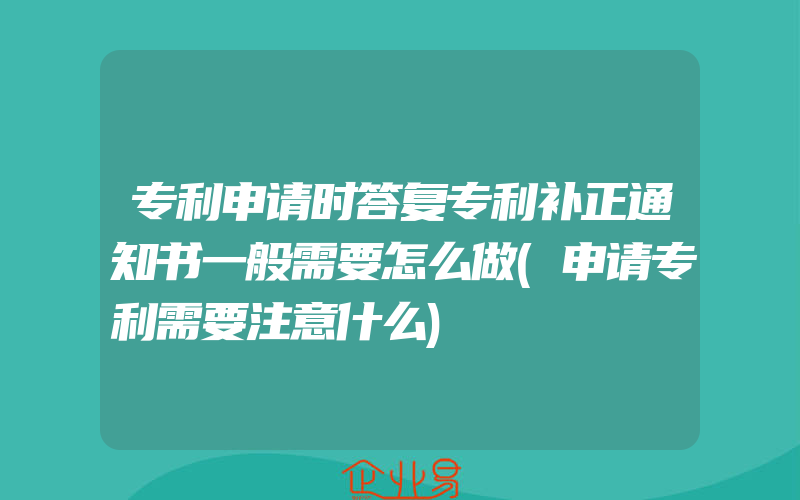 专利申请时答复专利补正通知书一般需要怎么做(申请专利需要注意什么)