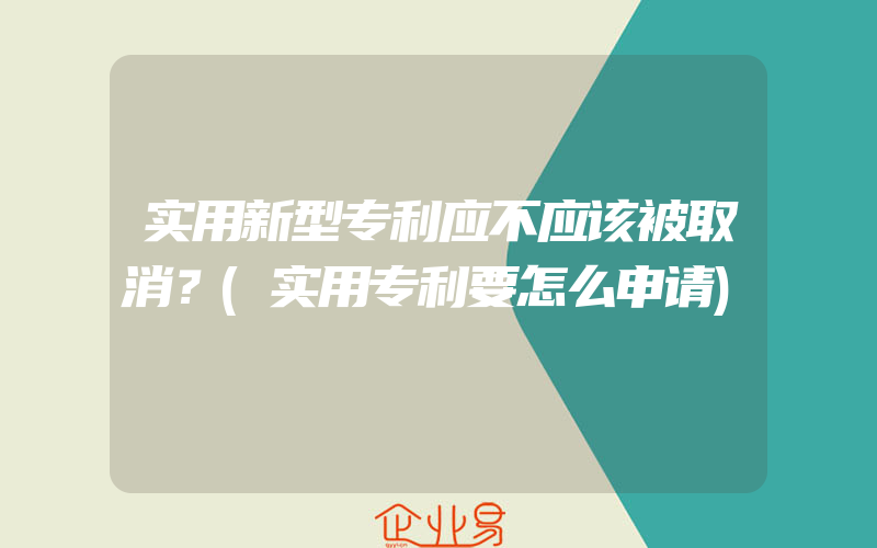 实用新型专利应不应该被取消？(实用专利要怎么申请)