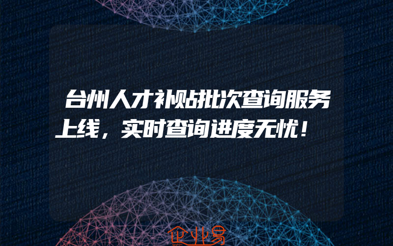 台州人才补贴批次查询服务上线，实时查询进度无忧！