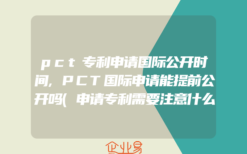 pct专利申请国际公开时间,PCT国际申请能提前公开吗(申请专利需要注意什么)