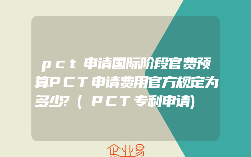 pct申请国际阶段官费预算PCT申请费用官方规定为多少?(PCT专利申请)