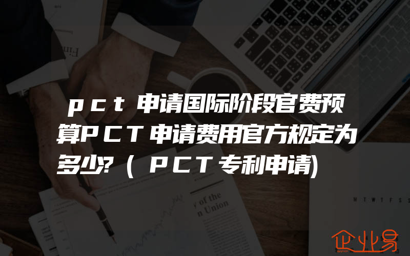 pct申请国际阶段官费预算PCT申请费用官方规定为多少?(PCT专利申请)