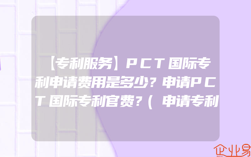 【专利服务】PCT国际专利申请费用是多少？申请PCT国际专利官费？(申请专利需要注意什么)