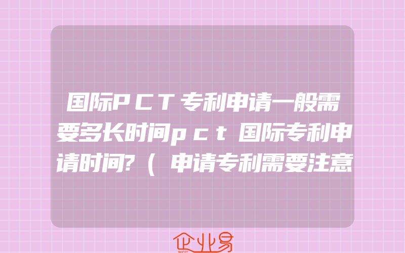 国际PCT专利申请一般需要多长时间pct国际专利申请时间?(申请专利需要注意什么)
