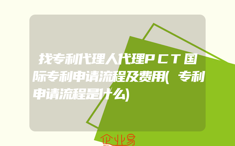 找专利代理人代理PCT国际专利申请流程及费用(专利申请流程是什么)