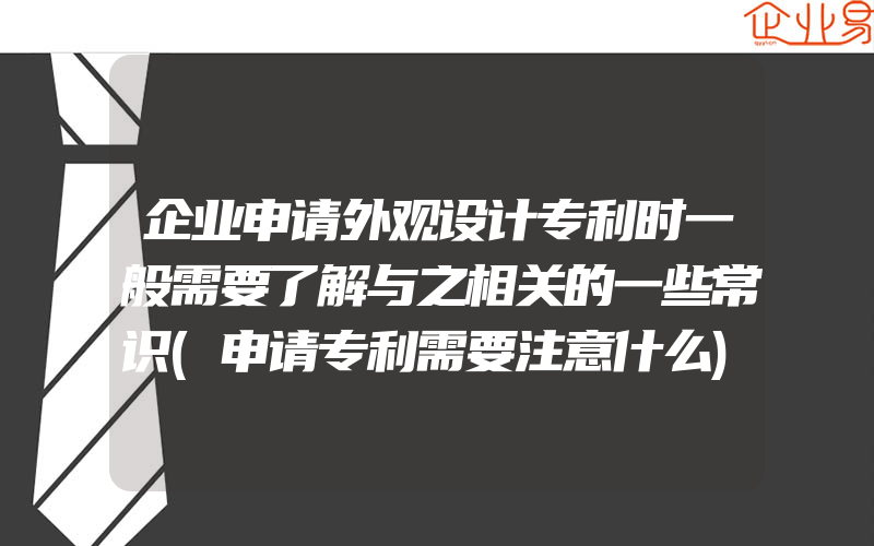 企业申请外观设计专利时一般需要了解与之相关的一些常识(申请专利需要注意什么)