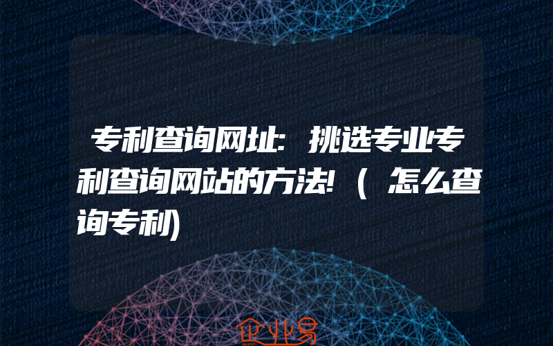 专利查询网址:挑选专业专利查询网站的方法!(怎么查询专利)