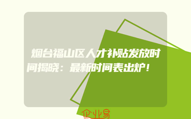 烟台福山区人才补贴发放时间揭晓：最新时间表出炉！