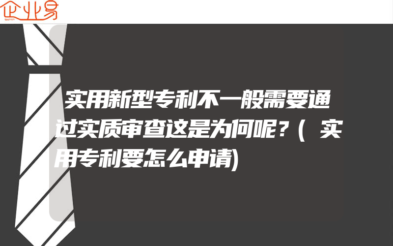 实用新型专利不一般需要通过实质审查这是为何呢？(实用专利要怎么申请)