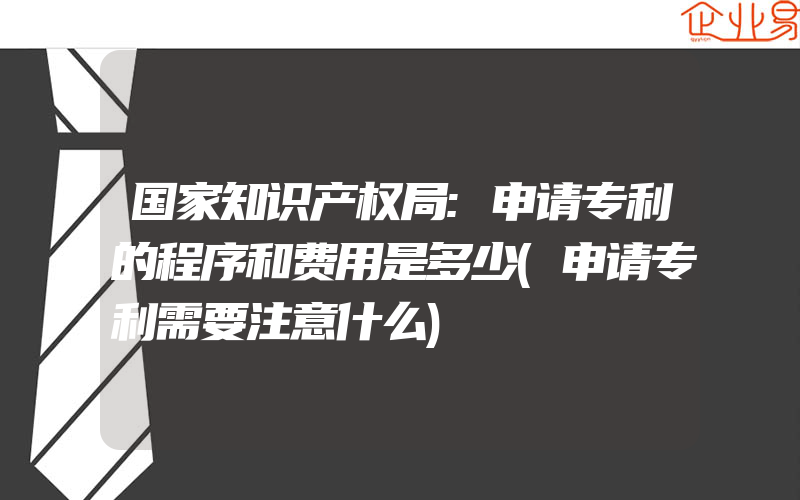 国家知识产权局:申请专利的程序和费用是多少(申请专利需要注意什么)