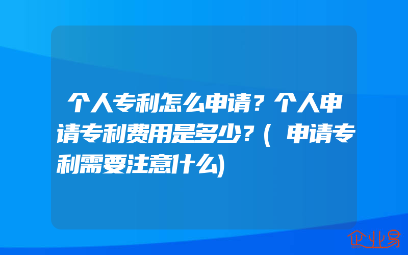 个人专利怎么申请？个人申请专利费用是多少？(申请专利需要注意什么)