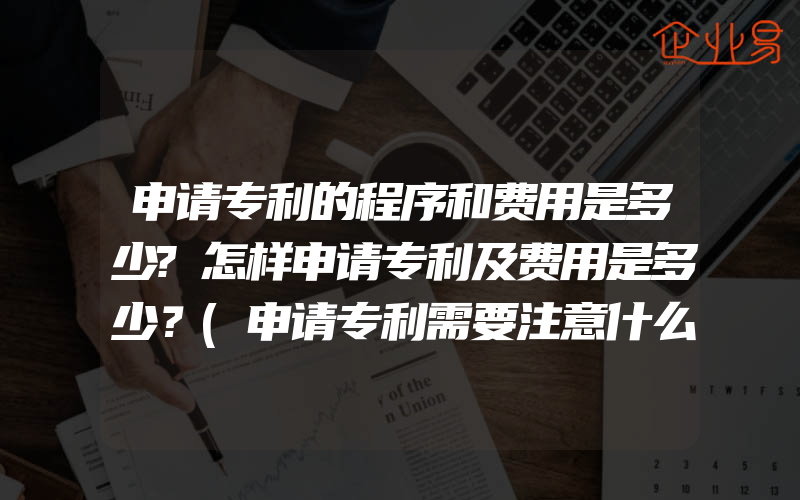 申请专利的程序和费用是多少?怎样申请专利及费用是多少？(申请专利需要注意什么)