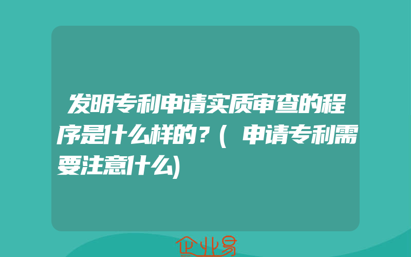 发明专利申请实质审查的程序是什么样的？(申请专利需要注意什么)