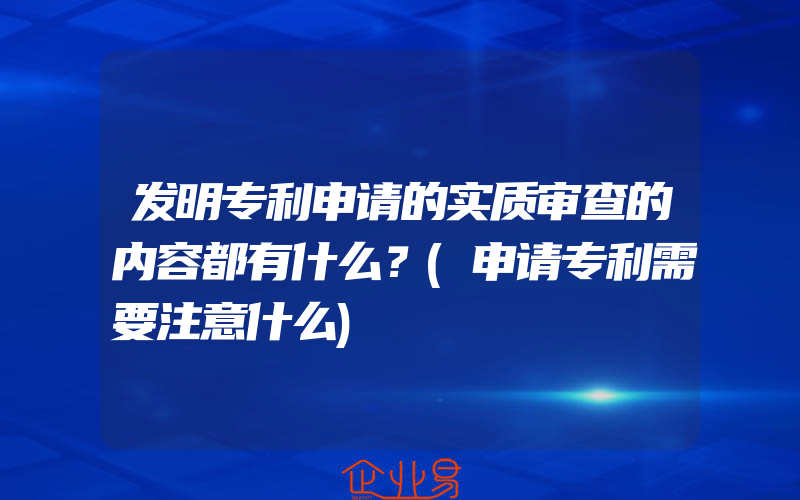 发明专利申请的实质审查的内容都有什么？(申请专利需要注意什么)